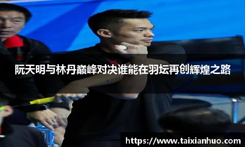 阮天明与林丹巅峰对决谁能在羽坛再创辉煌之路